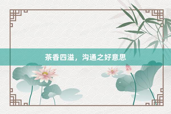茶香四溢，沟通之好意思