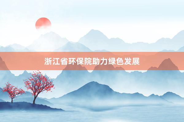 浙江省环保院助力绿色发展