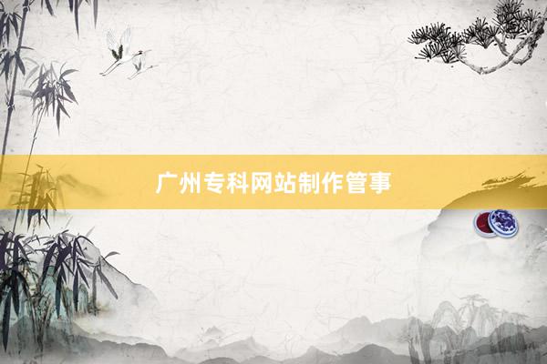 广州专科网站制作管事