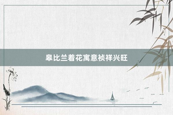 皋比兰着花寓意祯祥兴旺