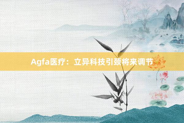 Agfa医疗：立异科技引颈将来调节