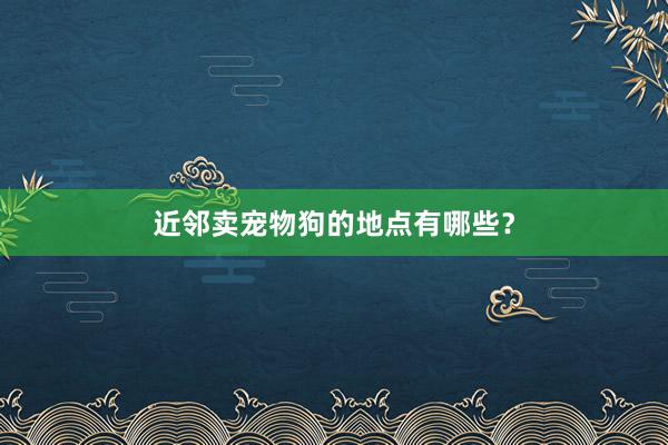 近邻卖宠物狗的地点有哪些？