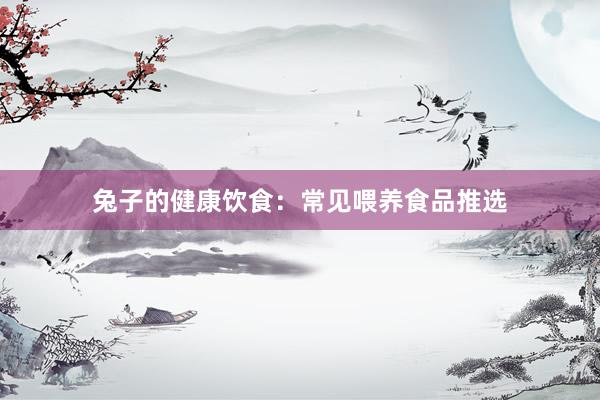 兔子的健康饮食：常见喂养食品推选