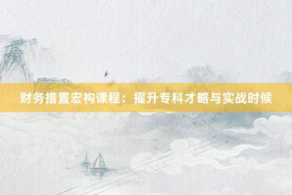 财务措置宏构课程：擢升专科才略与实战时候