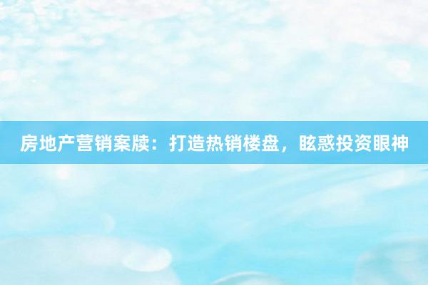 房地产营销案牍：打造热销楼盘，眩惑投资眼神