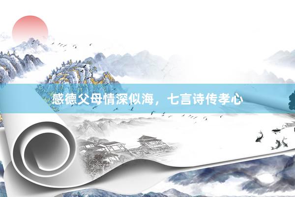感德父母情深似海，七言诗传孝心